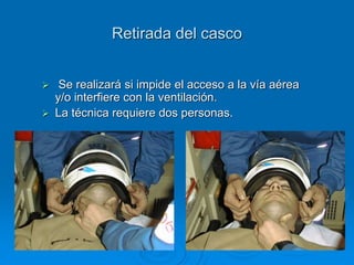 Retirada del casco
 Se realizará si impide el acceso a la vía aérea
y/o interfiere con la ventilación.
 La técnica requiere dos personas.
 