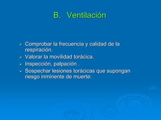 B. Ventilación
 Comprobar la frecuencia y calidad de la
respiración.
 Valorar la movilidad torácica.
 Inspección, palpación .
 Sospechar lesiones torácicas que supongan
riesgo inminente de muerte:
 