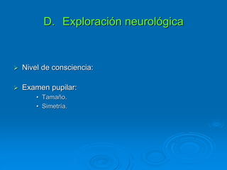 D. Exploración neurológica
 Nivel de consciencia:
 Examen pupilar:
• Tamaño.
• Simetría.
 