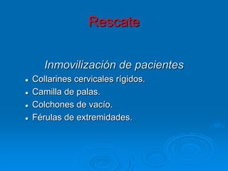 Rescate
Inmovilización de pacientes
 Collarines cervicales rígidos.
 Camilla de palas.
 Colchones de vacío.
 Férulas de extremidades.
 