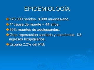 EPIDEMIOLOGÍA
175.000 heridos. 8.000 muertes/año.
1ª causa de muerte < 44 años.
80% muertes de adolescentes.
Gran repercusión sanitaria y económica. 1/3
ingresos hospitalarios.
España 2,2% del PIB.
 