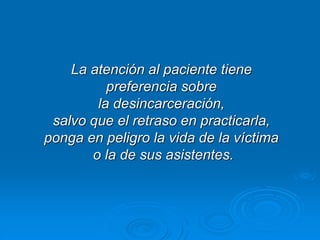 La atención al paciente tiene
preferencia sobre
la desincarceración,
salvo que el retraso en practicarla,
ponga en peligro la vida de la víctima
o la de sus asistentes.
 