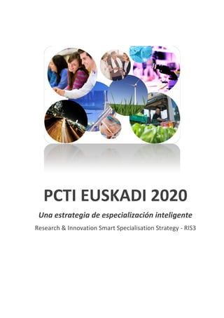 PCTI EUSKADI 2020
Una estrategia de especialización inteligente
Research & Innovation Smart Specialisation Strategy - RIS3
Octubre 2014
 