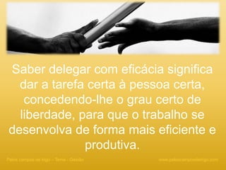 Saber delegar com eficácia significa
dar a tarefa certa à pessoa certa,
concedendo-lhe o grau certo de
liberdade, para que o trabalho se
desenvolva de forma mais eficiente e
produtiva.
www.peloscamposdetrigo.comPelos campos de trigo – Tema - Gestão
 
