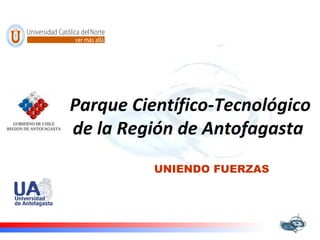 Parque Científico-Tecnológico de la Región de Antofagasta   UNIENDO FUERZAS 