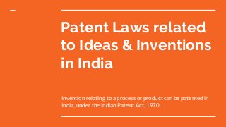 Patent Laws related
to Ideas & Inventions
in India
Invention relating to a process or product can be patented in
India, under the Indian Patent Act, 1970.
 