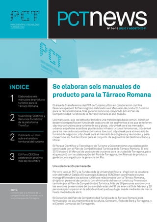 Nº 14-15 JULIO Y AGOSTO 2011




íNDICE                        Se elaboran seis manuales de
                              producto para la Tárraco Romana
1   Elaborados seis
    manuales de producto
    turístico para la
                              El área de Transferencia del PCT de Turismo y Ocio en colaboración con Ros
    Tárraco Romana
                              Desenvolupament & Planning han elaborado seis Manuales de producto turístico
                              para la Tárraco Romana, tras ganar el concurso convocado por el Plan de


2
                              Competitividad Turística de la Tárraco Romana el año pasado.
    Nuevo blog ‘Destinos y
    Recursos Turísticos’      Los manuales, que se estructuran sobre una metodología base común, tienen un
    de la plataforma          desarrollo específico en función de cada uno de los segmentos a los que se refieren:
    ThinkTur                  day-trip culturales para turismo de sol y playa, city-break para los mercados
                              urbanos españoles acesibles gracias a las infraestructuras ferroviarias, city-break
                              para los mercados accesibles con vuelos low cost, city-break para el mercado de


2   Publicado un libro        turismo de negocios, city-break para el mercado de congresos y reuniones, y para
    sobre el análisis         convertirse en hub territorial para el conjunto de segmentos del destino urbano y
                              litoral.
    territorial del turismo
                              El Parque Científico yi Tecnológico de Turismo y Ocio mantiene una colaboración
                              continuada con el Plan de Competitividad Turística de la Tárraco Romana. El año
                              2010 elaboró el Manual de producto de cruceros para la ciudad de Tarragona, para

3   El I Foro CEICS se
    celebrará el próximo
    mes de noviembre
                              el que contó con la colaboración del Port de Tarragona; y el Manual de producto
                              genérico, encargado por la gerencia del Pla.


                              Una colaboración permanente

                              Por otro lado, el PCT y la Fundació de la Universitat Rovira i Virgili con la colabora-
                              ción del Institut Català d’Arqueologia Clàssica (ICAC) han coordinado el curso
                              monográfico sobre los activos turísticos relacionados con la Tárraco Romana,
                              dirigido al personal de contacto con el visitante del sector turístico y financiado
                              también por el Plan de Competitividad Turística. Más de 50 personas asistireron a
                              las sesiones presenciales del curso celebradas del 31 de enero al 9 de febrero, y 20
                              personas participaron en la edición virtual que tuvo lugar desde mediados de marzo
                              hasta mediados de abril.

                              El Consorcio del Plan de Competitividad Turística de la Tárraco Romana está
                              formado por los ayuntamientos de Altafulla, Constantí, Roda de Barà y Tarragona, y
                              el Consell Comarcal del Tarragonès.




L0’
 