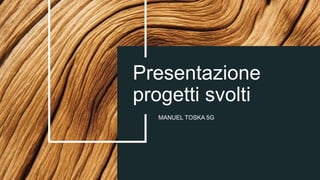 Presentazione
progetti svolti
MANUEL TOSKA 5G
 