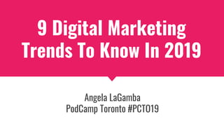 9 Digital Marketing
Trends To Know In 2019
Angela LaGamba
PodCamp Toronto #PCTO19
 