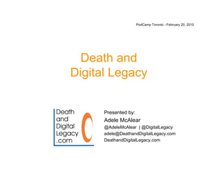 PodCamp Toronto - February 20, 2010




  Death and
Digital Legacy


      Presented by:
      Adele McAlear
      @AdeleMcAlear | @DigitalLegacy
      adele@DeathandDigitalLegacy.com
      DeathandDigitalLegacy.com
 