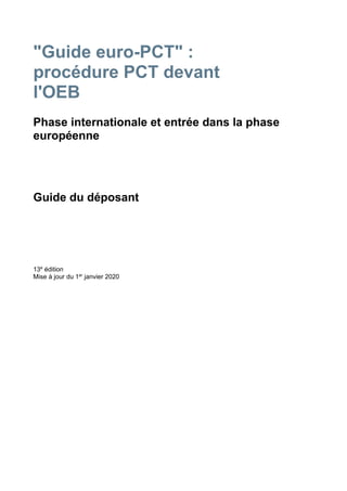 "Guide euro-PCT" :
procédure PCT devant
l'OEB
Phase internationale et entrée dans la phase
européenne
Guide du déposant
13e
édition
Mise à jour du 1er
janvier 2020
 