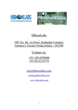 HBeonLabs
Off. No. 46, 1st Floor, Kadamba Complex
Gamma-I, Greater Noida (India) - 201308

Contact us:
+91-120-4298000
+91-9212314779

info@hbeonlabs.com
training@hbeonlabs.com
www. hbeonlabs.com

1

 