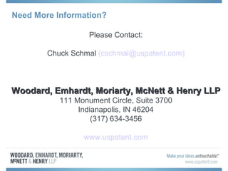 Need More Information?
Please Contact:
Chuck Schmal (cschmal@uspatent.com)
Woodard, Emhardt, Moriarty, McNett & Henry LLPWoodard, Emhardt, Moriarty, McNett & Henry LLP
111 Monument Circle, Suite 3700
Indianapolis, IN 46204
(317) 634-3456
www.uspatent.com
 