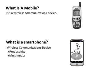 What Is A Mobile?
It is a wireless communications device.
What is a smartphone?
Wireless Communications Device
+Productivity
+Multimedia
 