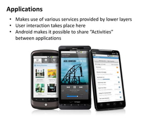 Applications
• Makes use of various services provided by lower layers
• User interaction takes place here
• Android makes it possible to share “Activities”
between applications
 