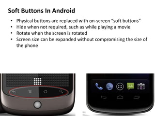 Soft Buttons In Android
• Physical buttons are replaced with on-screen “soft buttons”
• Hide when not required, such as while playing a movie
• Rotate when the screen is rotated
• Screen size can be expanded without compromising the size of
the phone
 
