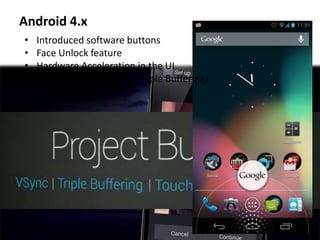 Android 4.x
• Introduced software buttons
• Face Unlock feature
• Hardware Acceleration in the UI
• Project Butter (VSync, Tripple Buffering)
 