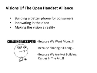 Visions Of The Open Handset Alliance
• Building a better phone for consumers
• Innovating in the open
• Making the vision a reality
-Because We Want More…!!
-Because Sharing Is Caring…
-Because We Are Not Building
Castles In The Air..!!
 