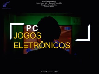 PC
JOGOS
ELETRÔNICOS
Recife, 25 de março de 2019
Colégio Expor a Mente
Alunos: Jean; Luiz e Matheus (1°ano médio)
Disciplina: Educação física
Professor: Adonai
 