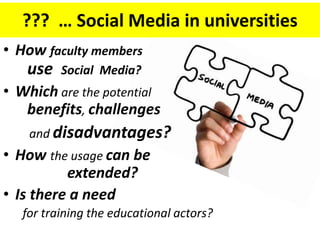??? … Social Media in universities
• How faculty members
   use    Social Media?
• Which are the potential
   benefits, challenges
    and disadvantages?
• How the usage can be
          extended?
• Is there a need
   for training the educational actors?
 