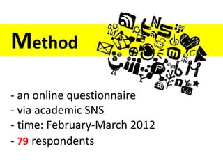 Method

- an online questionnaire
- via academic SNS
- time: February-March 2012
- 79 respondents
 