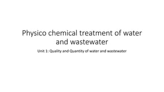 Physico chemical treatment of water
and wastewater
Unit 1: Quality and Quantity of water and wastewater
 