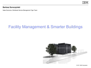 Bartosz Soroczyński
Sales Executive, Worldwide Service Management Tiger Team




         Facility Management & Smarter Buildings




                                                           © 2011 IBM Corporation
 
