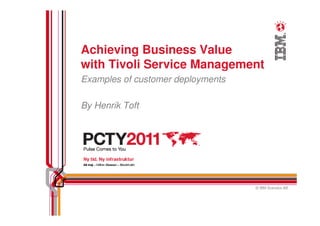 Achieving Business Value
with Tivoli Service Management
Examples of customer deployments

By Henrik Toft




                                   © IBM Svenska AB
 