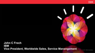John C Frech
IBM
Vice President, Worldwide Sales, Service Manangement   © 2011 IBM Corporation
 
