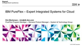 © 2013 IBM Corporation
IBM PureFlex – Expert Integrated Systems for Cloud
Kim Mortensen – kim@dk.ibm.com
PureFlex Program Manager – Storwize Product Manager – System & Technology Group
 