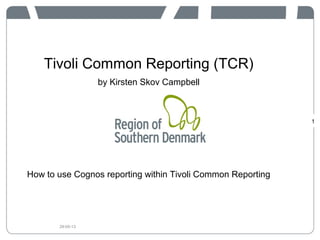 Tivoli Common Reporting (TCR)
by Kirsten Skov Campbell
How to use Cognos reporting within Tivoli Common Reporting
1
29-05-13
 