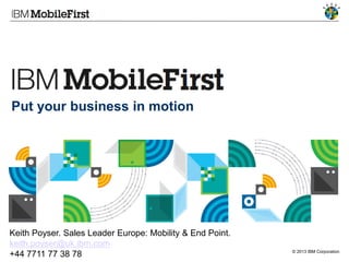 © 2013 IBM Corporation
Put your business in motion
Keith Poyser. Sales Leader Europe: Mobility & End Point.
keith.poyser@uk.ibm.com
+44 7711 77 38 78
 