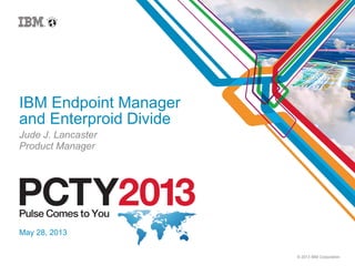 © 2013 IBM Corporation
IBM Endpoint Manager
and Enterproid Divide
Jude J. Lancaster
Product Manager
May 28, 2013
 
