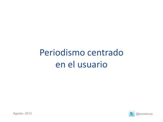 Periodismo centrado
                   en el usuario



Agosto- 2012                         @ecosenza
 