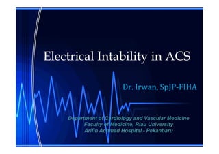 Electrical Intability in ACS
Dr. Irwan, SpJP-FIHA
Department of Cardiology and Vascular Medicine
Faculty of Medicine, Riau University
Arifin Achmad Hospital - Pekanbaru
 