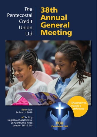 The
Pentecostal
Credit
Union
Ltd
38th
Annual
General
Meeting
from 6pm
24 March 2018
at Tooting
Neighbourhood Centre
28 Glenburnie Road
London SW17 7PJ
 
