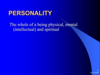 10/11/2015
3
PERSONALITY
The whole of a being physical, mental
(intellectual) and spiritual
 