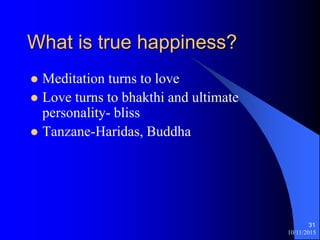 10/11/2015
31
What is true happiness?
? Meditation turns to love
? Love turns to bhakthi and ultimate
personality- bliss
? Tanzane-Haridas, Buddha
 