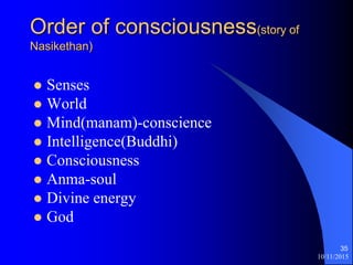 10/11/2015
35
Order of consciousness(story of
Nasikethan)
? Senses
? World
? Mind(manam)-conscience
? Intelligence(Buddhi)
? Consciousness
? Anma-soul
? Divine energy
? God
 