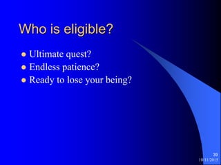 10/11/2015
39
Who is eligible?
? Ultimate quest?
? Endless patience?
? Ready to lose your being?
 