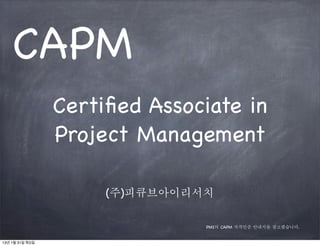 CAPM
                 Certiﬁed Associate in
                 Project Management

                      (주)피큐브아이리서치

                                PMI의 CAPM 자격인증 안내서를 참고했습니다.


13년 1월 31일 목요일
 