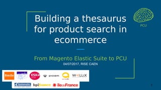 Building a thesaurus
for product search in
ecommerce
From Magento Elastic Suite to PCU
04/07/2017, RISE CAEN
PCU
1
 