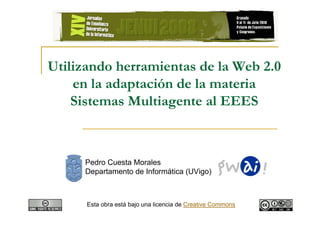 Utilizando herramientas de la Web 2.0
    en la adaptación de la materia
    Sistemas Multiagente al EEES



     Pedro Cuesta Morales
     Departamento de Informática (UVigo)



      Esta obra está bajo una licencia de Creative Commons
 