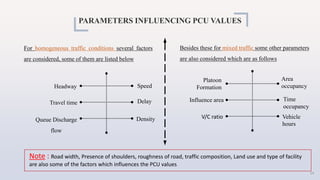 PARAMETERS INFLUENCING PCU VALUES
Speed
Headway
Delay
Density
Travel time
Queue Discharge
flow
For homogeneous traffic con...
