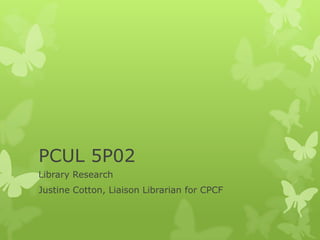 PCUL 5P02
Library Research
Justine Cotton, Liaison Librarian for CPCF
 