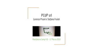 Manifattura Camp 4.0 - 17 Marzo 2018
PCUP srl
Lorenzo Pisoni e Stefano Fraioli
 