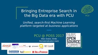 Bringing Entreprise Search in
the Big Data era with PCU
Unified, search-first Machine Learning
platform targeted at business applications
PCU @ POSS 2017
Marc Dutoo, Smile
Dematerialization track
PCU
1
 