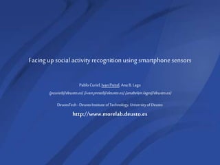 26/35
UCAmI
2015
DeustoTech-Deusto Institute of Technology, University of Deusto
http://www.morelab.deusto.es
Facing up social activity recognition using smartphone sensors
Pablo Curiel,IvanPretel, AnaB. Lago
{pcuriel@deusto.es} {ivan.pretel@deusto.es} {anabelen.lago@deusto.es}
 