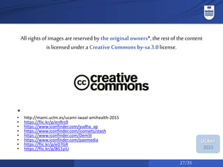 27/35
UCAmI
2015
All rights of images are reservedby the original owners*,the rest of the content
is licensed under a Creative Commons by-sa 3.0 license.
*
• http://mami.uclm.es/ucami-iwaal-amihealth-2015
• https://flic.kr/p/enRrs9
• https://www.iconfinder.com/yudha_ap
• https://www.iconfinder.com/iconsets/stash
• https://www.iconfinder.com/DemSt
• https://www.iconfinder.com/paomedia
• https://flic.kr/p/eD7GR
• https://flic.kr/p/8G1yiU
 