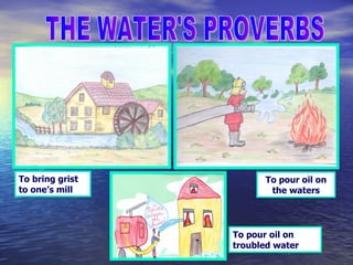 THE WATER'S PROVERBS To pour oil on the waters To bring grist to one’s mill To pour oil on troubled water 